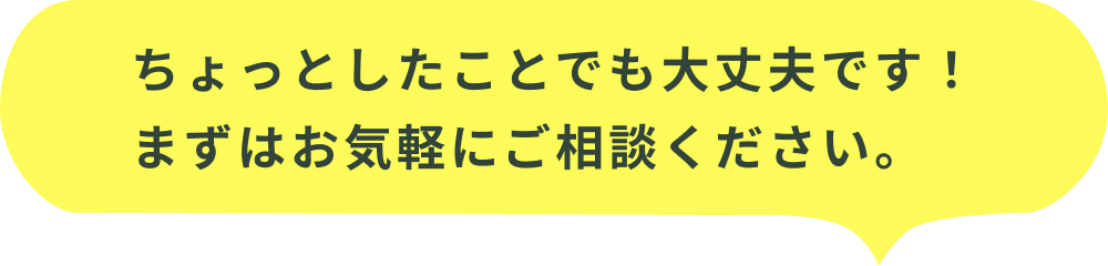 ちょっとしたことでも大丈夫です!まずはお気軽にご相談ください。